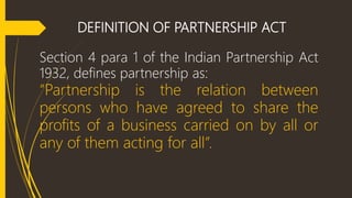 DEFINITION OF PARTNERSHIP ACT
Section 4 para 1 of the Indian Partnership Act
1932, defines partnership as:
“Partnership is...