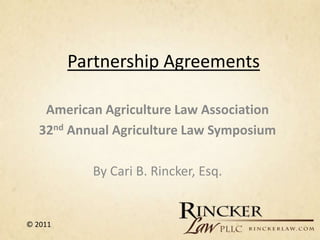 Partnership Agreements

    American Agriculture Law Association
   32nd Annual Agriculture Law Symposium

           By Cari B. Rincker, Esq.


© 2011
 