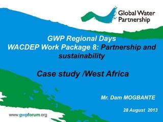 Mr. Dam MOGBANTE
GWP Regional Days
WACDEP Work Package 8: Partnership and
sustainability
Case study /West Africa
28 August 2013
 