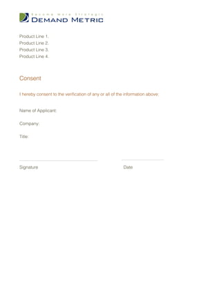 Product Line 1.
Product Line 2.
Product Line 3.
Product Line 4.




Consent

I hereby consent to the verification of any or all of the information above:


Name of Applicant:


Company:


Title:




Signature                                               Date
 