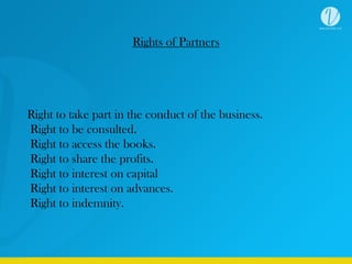 Rights of Partners
Right to take part in the conduct of the business.
Right to be consulted.
Right to access the books.
Right to share the profits.
Right to interest on capital
Right to interest on advances.
Right to indemnity.
 