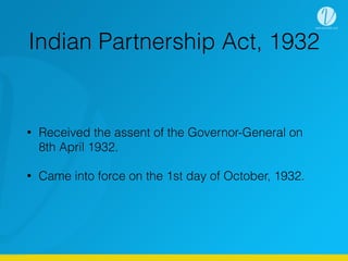 Indian Partnership Act, 1932
• Received the assent of the Governor-General on
8th April 1932.
• Came into force on the 1st day of October, 1932.
 
