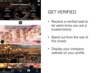 GET VERIFIED! 
! 
• Receive a verified seal to 
let users know you are a 
trusted brand.! 
• Stand out from the rest of 
the crowd.! 
• Display your company 
website on your profile. ! 
 