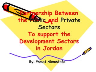 Partnership Between
the Public and Private
Sectors
To support the
Development Sectors
in Jordan
By: Esmat AlmustafaBy: Esmat Almustafa
 