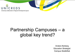 Partnership Campuses – a global key trend? Anders Norberg Education Strategist Campus Skellefteå 