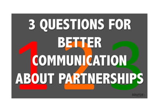 3	
  1	
  2	
  
3 QUESTIONS FOR
BETTER
COMMUNICATION
ABOUT PARTNERSHIPS
 