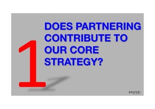 DOES PARTNERING
CONTRIBUTE TO  
OUR CORE
STRATEGY?
1	
  
 