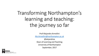 Transforming Northampton’s
learning and teaching:
the journey so far
Prof Alejandro Armellini
Ale.Armellini@northampton.ac.uk
@alejandroa
Dean of Learning and Teaching
University of Northampton
September, 2017
 