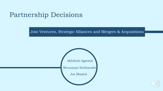 Partnership Decisions
Join Ventures, Strategic Alliances and Mergers & Acquisitions
Akhilesh Agarwal
Mrunmayi Deshmukh
Joe Blazick
 
