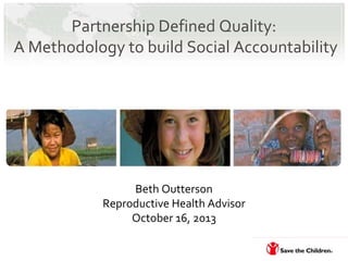 Partnership Defined Quality:
A Methodology to build Social Accountability

Beth Outterson
Reproductive Health Advisor
October 16, 2013
PDQ: A Methodology to Build Social Accountability

 
