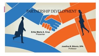 PARTNERSHIP DEVELOPMENT
Erika Marie A. Cruz
Presenter
Josefina B. Bitonio, DPA
Professor
 