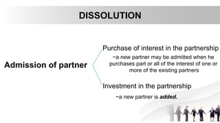 DISSOLUTION
Admission of partner
Purchase of interest in the partnership
Investment in the partnership
~a new partner may be admitted when he
purchases part or all of the interest of one or
more of the existing partners
~a new partner is added.
 