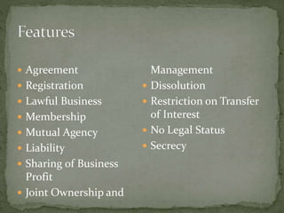  Agreement
 Registration
 Lawful Business
 Membership
 Mutual Agency
 Liability
 Sharing of Business
Profit
 Joint Ownership and
Management
 Dissolution
 Restriction on Transfer
of Interest
 No Legal Status
 Secrecy
 