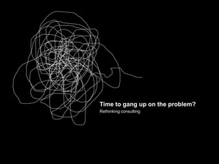 Time to gang up on the problem? Rethinking consulting 