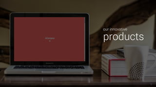 9
our innovative
products
 