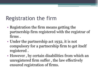Registration the firm
• Registration the firm means getting the
  partnership firm registered with the registrar of
  firm...