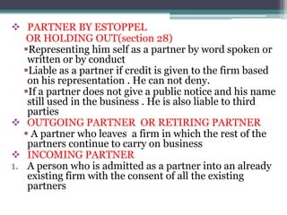  PARTNER BY ESTOPPEL
   OR HOLDING OUT(section 28)
   Representing him self as a partner by word spoken or
    written o...