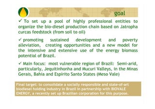 goal
    To set up a pool of highly professional entities to
 organize the bio-diesel production chain based on Jatropha
 ...