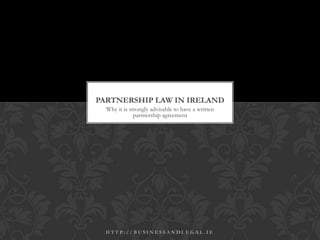 Why it is strongly advisable to have a written
partnership agreement
PARTNERSHIP LAW IN IRELAND
H T T P : / / B U S I N E S S A N D L E G A L . I E
 