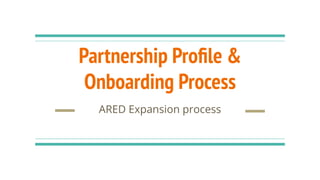 Partnership Proﬁle &
Onboarding Process
ARED Expansion process
 