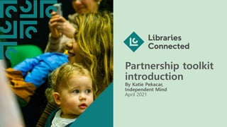 Partnership toolkit
introduction
By Katie Pekacar,
Independent Mind
April 2021
 