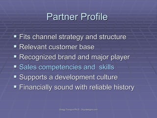 Partner Profile
 Fits channel strategy and structure
 Relevant customer base
 Recognized brand and major player
 Sales competencies and skills
 Supports a development culture
 Financially sound with reliable history
Gregg Taragos Ph.D. Org-designs.com

 