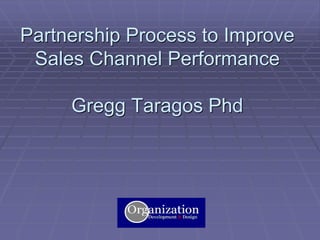 Partnership Process to Improve
Sales Channel Performance
Gregg Taragos Phd

Gregg Taragos Ph.D. Org-designs.com

 
