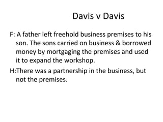 Davis v Davis
F: A father left freehold business premises to his
son. The sons carried on business & borrowed
money by mortgaging the premises and used
it to expand the workshop.
H:There was a partnership in the business, but
not the premises.
 