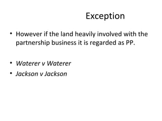 Exception
• However if the land heavily involved with the
partnership business it is regarded as PP.
• Waterer v Waterer
• Jackson v Jackson
 