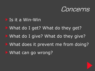 Concerns
Is it a Win-Win
What do I get? What do they get?
What do I give? What do they give?
What does it prevent me from doing?
What can go wrong?
 