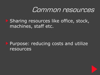 Common resources
Sharing resources like office, stock,
machines, staff etc.


Purpose: reducing costs and utilize
resources
 