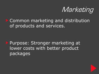 Marketing
Common marketing and distribution
of products and services.


Purpose: Stronger marketing at
lower costs with better product
packages
 