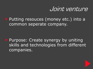 Joint venture
Putting resouces (money etc.) into a
common seperate company.


Purpose: Create synergy by uniting
skills and technologies from different
companies.
 