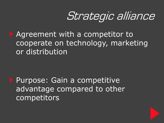 Strategic alliance
Agreement with a competitor to
cooperate on technology, marketing
or distribution


Purpose: Gain a competitive
advantage compared to other
competitors
 
