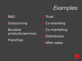Examples
R&D                 Trust

Outsourcing         Co-branding

Bundled             Co-marketing
products/services
                    Distribution
Franchise
                    After-sales
 