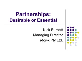 Partnerships:
Desirable or Essential
Nick Burnett
Managing Director
i-for-k Pty Ltd.
 