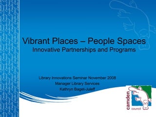 Vibrant Places – People Spaces Innovative Partnerships and Programs Library Innovations Seminar November 2008 Manager Library Services Kathryn Baget-Juleff 