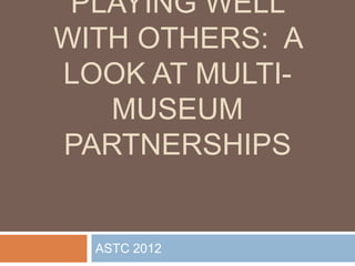 PLAYING WELL
WITH OTHERS: A
LOOK AT MULTI-
   MUSEUM
PARTNERSHIPS


  ASTC 2012
 