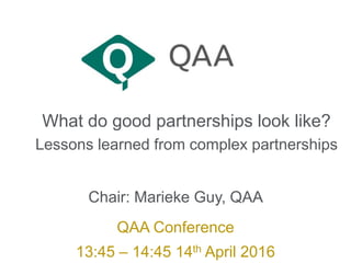 What do good partnerships look like?
Lessons learned from complex partnerships
Chair: Marieke Guy, QAA
QAA Conference
13:45 – 14:45 14th April 2016
 