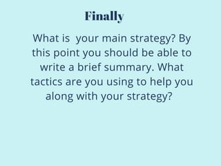 What is your main strategy? By
this point you should be able to
write a brief summary. What
tactics are you using to help you
along with your strategy?
Finally
 