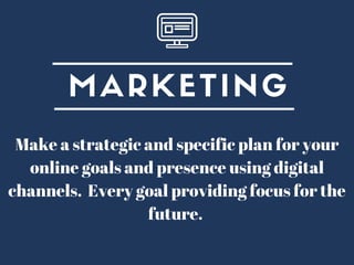 MARKETING
Make a strategic and specific plan for your
online goals and presence using digital
channels. Every goal providing focus for the
future.
 