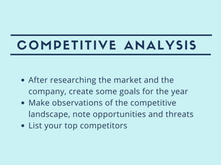 COMPETITIVE ANALYSIS
After researching the market and the
company, create some goals for the year
Make observations of the competitive
landscape, note opportunities and threats
List your top competitors
 