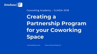 www.betahaus.com www.onecoworking.com
Creating a
Partnership Program
for your Coworking
Space
Coworking Academy - CUASIA 2018
 