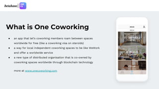What is One Coworking
● an app that let’s coworking members roam between spaces
worldwide for free (like a coworking visa ...