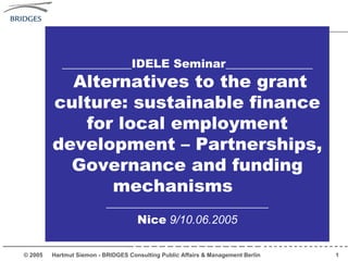 ____________IDELE Seminar_______________ Alternatives to the grant culture: sustainable finance for local employment development – Partnerships, Governance and funding mechanisms  ____________________________ Nice  9/10.06.2005 