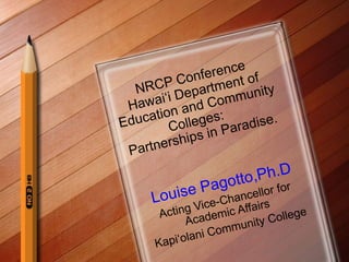 NRCP Conference Hawai‘i Department of Education and Community Colleges:  Partnerships in Paradise. Louise Pagotto,Ph.D Acting Vice-Chancellor for Academic Affairs Kapi‘olani Community College 