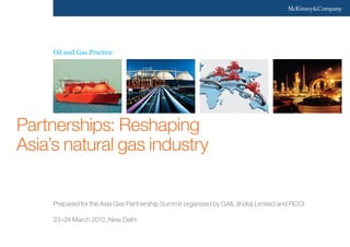 Oil and Gas Practice
Prepared for the Asia Gas Partnership Summit organised by GAIL (India) Limited and FICCI
23–24 March 2012, New Delhi
Partnerships: Reshaping
Asia’s natural gas industry
 