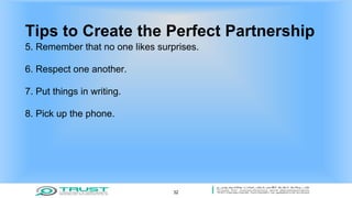 Tips to Create the Perfect Partnership
5. Remember that no one likes surprises.
6. Respect one another.
7. Put things in writing.
8. Pick up the phone.
32
 