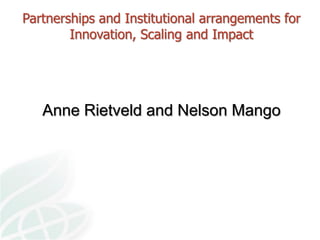 Partnerships and Institutional arrangements for
Innovation, Scaling and Impact
Anne Rietveld and Nelson Mango
 