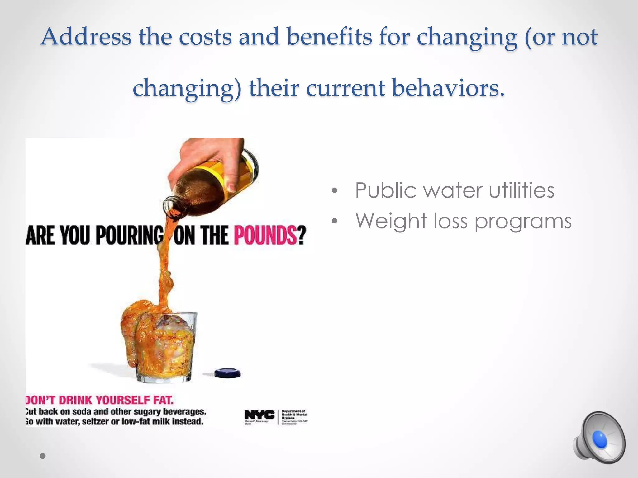 Address the costs and benefits for changing (or not
changing) their current behaviors.
• Public water utilities
• Weight loss programs
 
